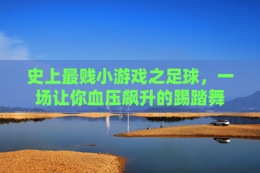 史上最贱小游戏之足球,一场让你血压飙升的踢踏舞