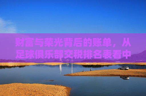 财富与荣光背后的账单,从足球俱乐部交税排名表看中超豪门的商业逻辑