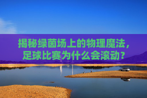 揭秘绿茵场上的物理魔法,足球比赛为什么会滚动?