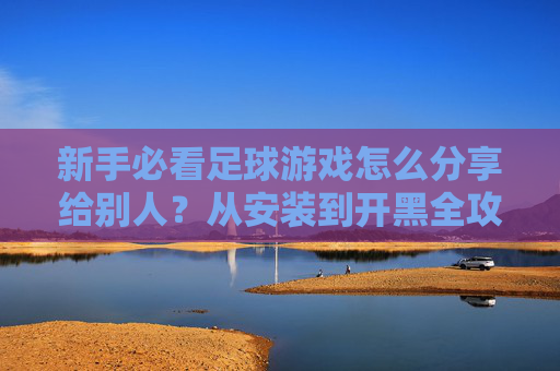 新手必看足球游戏怎么分享给别人?从安装到开黑全攻略