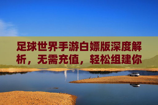 足球世界手游白嫖版深度解析,无需充值,轻松组建你的梦幻足球队