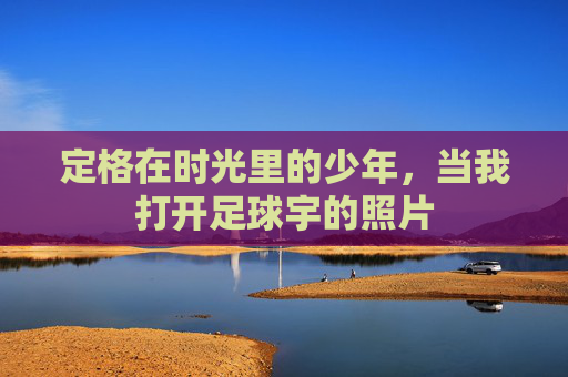 定格在时光里的少年,当我打开足球宇的照片