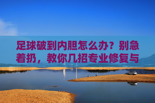 足球破到内胆怎么办？别急着扔，教你几招专业修复与更换指南