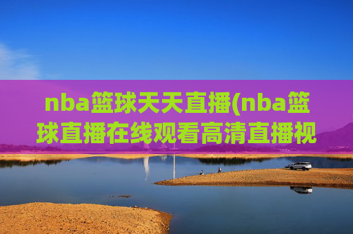 nba篮球天天直播(nba篮球直播在线观看高清直播视频)