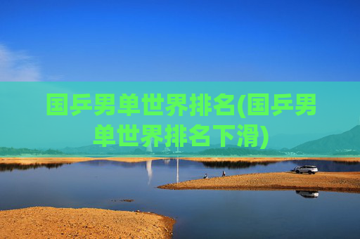 国乒男单世界排名(国乒男单世界排名下滑)