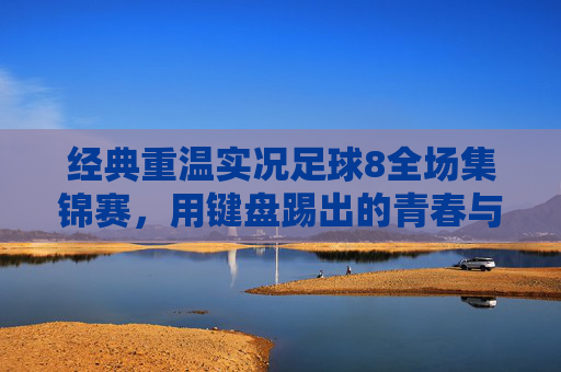 经典重温实况足球8全场集锦赛，用键盘踢出的青春与战术美学