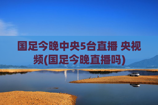 国足今晚中央5台直播 央视频(国足今晚直播吗)