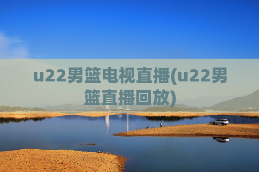 u22男篮电视直播(u22男篮直播回放)