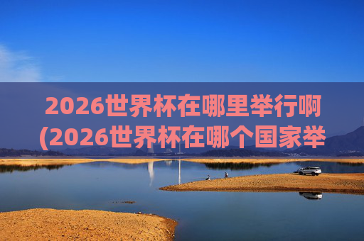 2026世界杯在哪里举行啊(2026世界杯在哪个国家举办,具体日期)