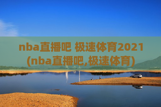 nba直播吧 极速体育2021(nba直播吧,极速体育)