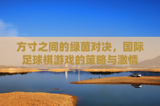 方寸之间的绿茵对决,国际足球棋游戏的策略与激情