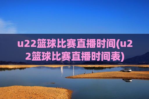 u22篮球比赛直播时间(u22篮球比赛直播时间表)