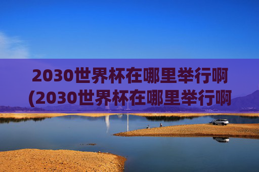 2030世界杯在哪里举行啊(2030世界杯在哪里举行啊)