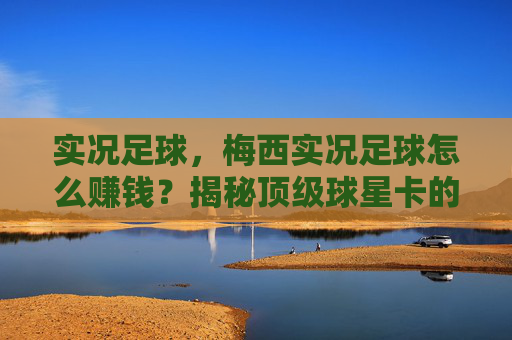 实况足球,梅西实况足球怎么赚钱?揭秘顶级球星卡的高价值变现与运营指南