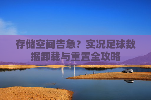 存储空间告急?实况足球数据卸载与重置全攻略