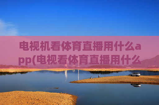 电视机看体育直播用什么app(电视看体育直播用什么软件好)