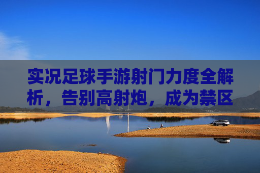 实况足球手游射门力度全解析，告别高射炮，成为禁区之王