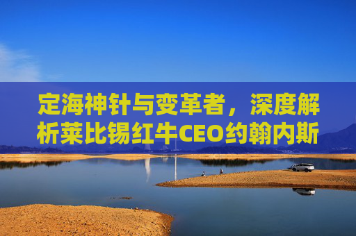 定海神针与变革者,深度解析莱比锡红牛CEO约翰内斯·哈贝尔的治企之道