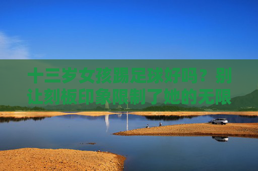十三岁女孩踢足球好吗?别让刻板印象限制了她的无限可能
