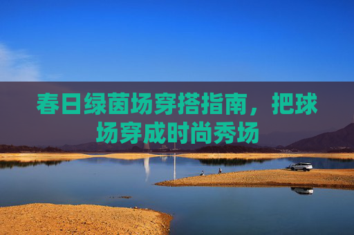 春日绿茵场穿搭指南,把球场穿成时尚秀场