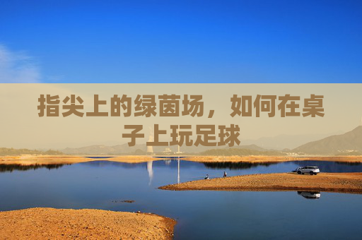 指尖上的绿茵场，如何在桌子上玩足球