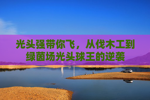 光头强带你飞,从伐木工到绿茵场光头球王的逆袭