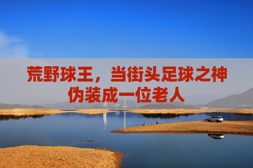 荒野球王,当街头足球之神伪装成一位老人