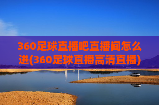 360足球直播吧直播间怎么进(360足球直播高清直播)