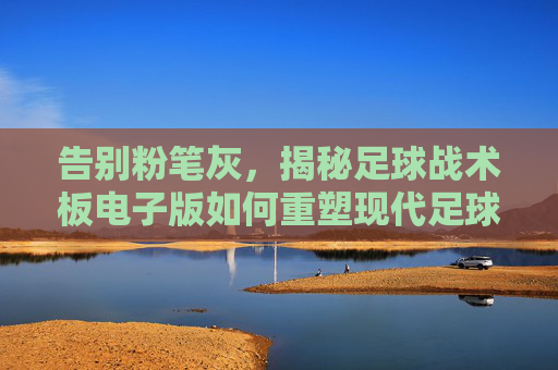 告别粉笔灰,揭秘足球战术板电子版如何重塑现代足球教学