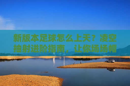 新版本足球怎么上天?凌空抽射进阶指南,让你场场帽子戏法