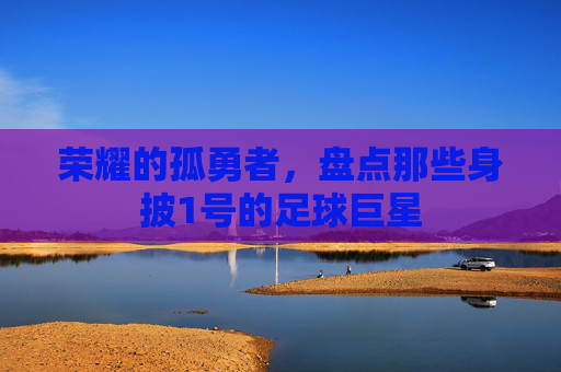 荣耀的孤勇者,盘点那些身披1号的足球巨星