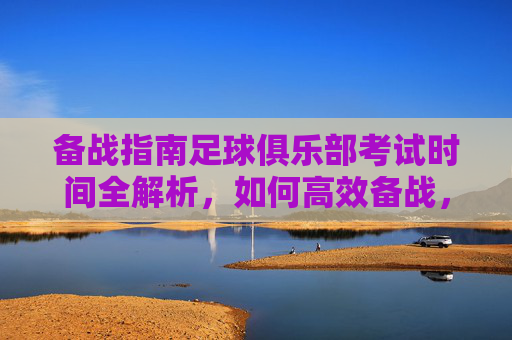 备战指南足球俱乐部考试时间全解析,如何高效备战,顺利晋级?
