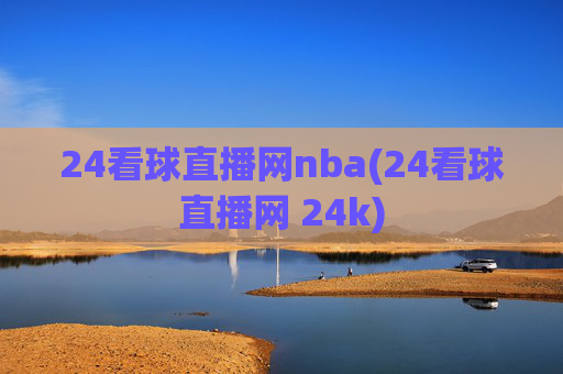 24看球直播网nba(24看球直播网 24k)
