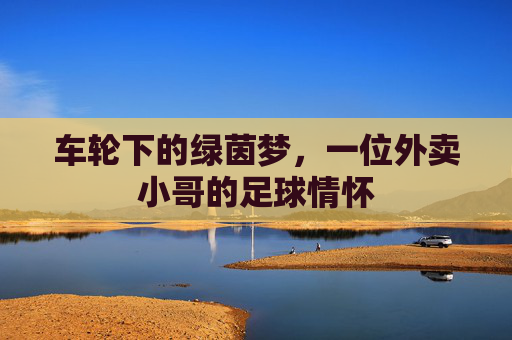 车轮下的绿茵梦,一位外卖小哥的足球情怀