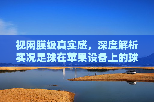 视网膜级真实感,深度解析实况足球在苹果设备上的球员形象盛宴