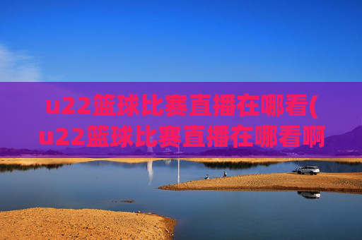 u22篮球比赛直播在哪看(u22篮球比赛直播在哪看啊)