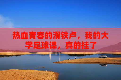热血青春的滑铁卢，我的大学足球课，真的挂了