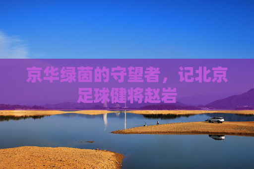 京华绿茵的守望者,记北京足球健将赵岩