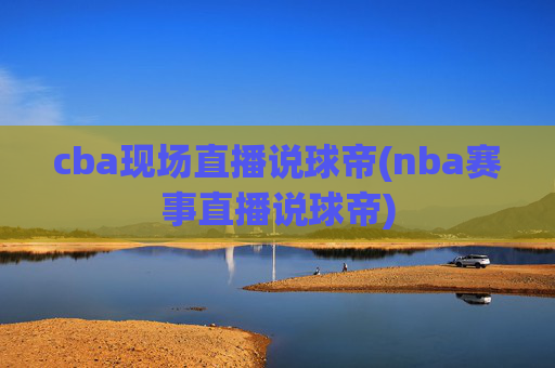 cba现场直播说球帝(nba赛事直播说球帝)