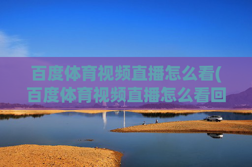 百度体育视频直播怎么看(百度体育视频直播怎么看回放)