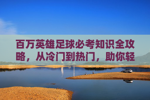 百万英雄足球必考知识全攻略,从冷门到热门,助你轻松夺冠!