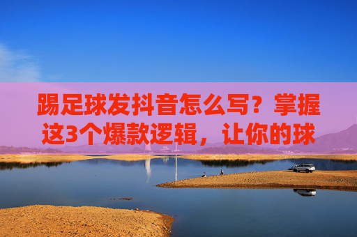 踢足球发抖音怎么写?掌握这3个爆款逻辑,让你的球场瞬间变流量场!