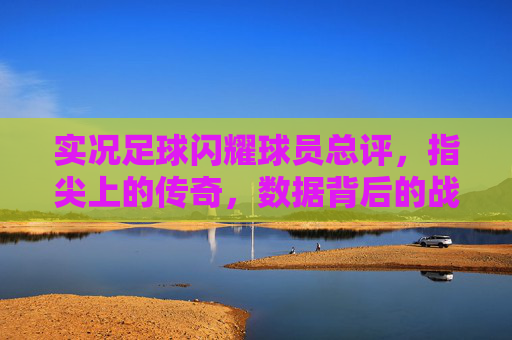 实况足球闪耀球员总评,指尖上的传奇,数据背后的战术艺术