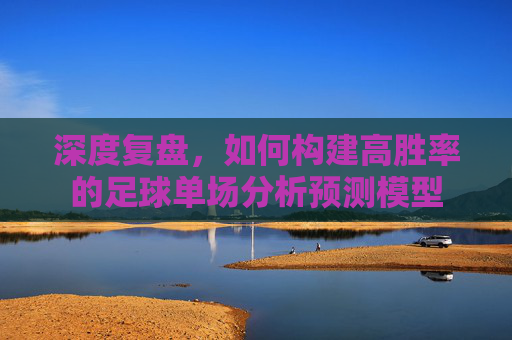 深度复盘,如何构建高胜率的足球单场分析预测模型