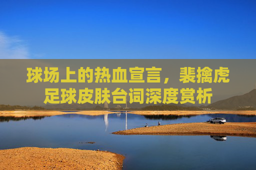 球场上的热血宣言，裴擒虎足球皮肤台词深度赏析