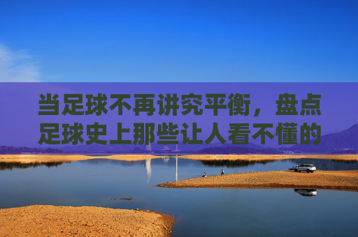 当足球不再讲究平衡,盘点足球史上那些让人看不懂的奇葩阵型