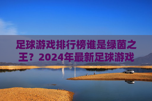 足球游戏排行榜谁是绿茵之王?2024年最新足球游戏大盘点,这几款不容错过
