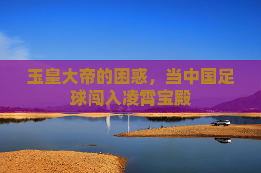 玉皇大帝的困惑，当中国足球闯入凌霄宝殿