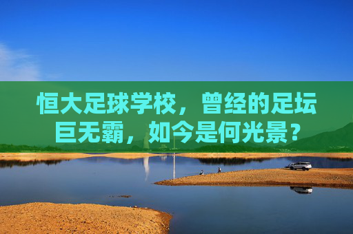 恒大足球学校,曾经的足坛巨无霸,如今是何光景?