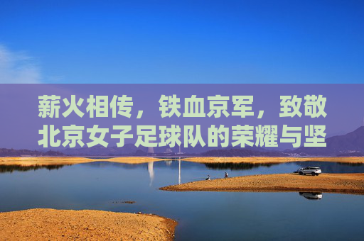 薪火相传,铁血京军,致敬北京女子足球队的荣耀与坚守